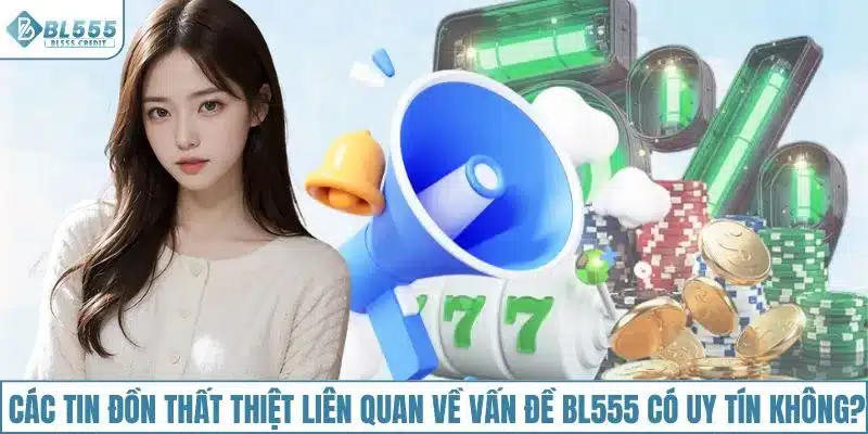 Các tin đồn thất thiệt liên quan về vấn đề BL555 có uy tín không?